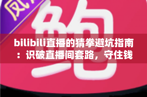 bilibili直播的猜拳避坑指南：识破直播间套路，守住钱包安心玩转互动福利