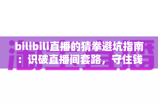 bilibili直播的猜拳避坑指南：识破直播间套路，守住钱包安心玩转互动福利