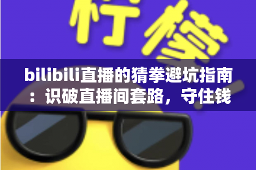 bilibili直播的猜拳避坑指南：识破直播间套路，守住钱包安心玩转互动福利
