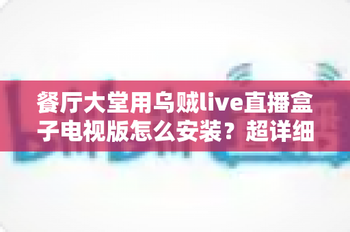 餐厅大堂用乌贼live直播盒子电视版怎么安装？超详细安装教程与餐厅运营实用指南