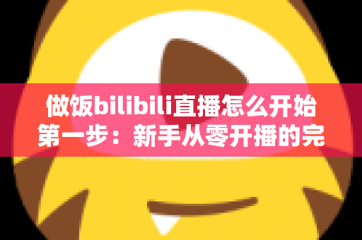 做饭bilibili直播怎么开始第一步：新手从零开播的完整攻略与实用技巧