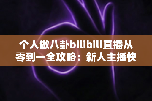 个人做八卦bilibili直播从零到一全攻略:新人主播快速涨粉与变现的实战秘籍 个人做八卦bilibili直播从零到一全攻略:新人主播快速涨粉与变现的实战秘籍