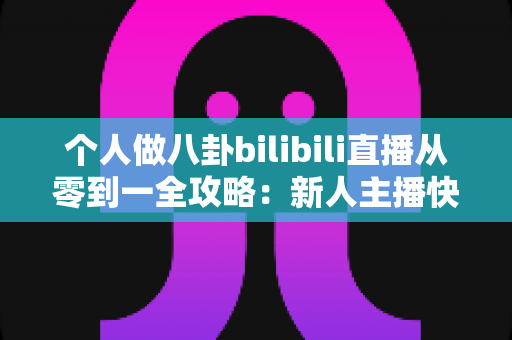 个人做八卦bilibili直播从零到一全攻略:新人主播快速涨粉与变现的实战秘籍 个人做八卦bilibili直播从零到一全攻略:新人主播快速涨粉与变现的实战秘籍