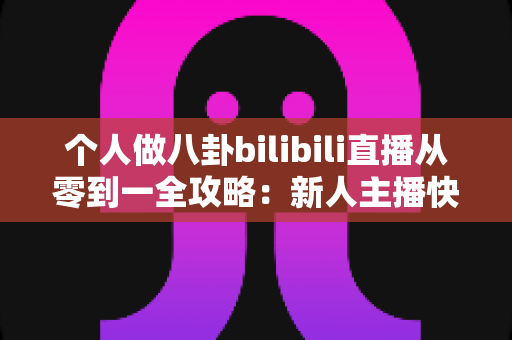 个人做八卦bilibili直播从零到一全攻略:新人主播快速涨粉与变现的实战秘籍 个人做八卦bilibili直播从零到一全攻略:新人主播快速涨粉与变现的实战秘籍