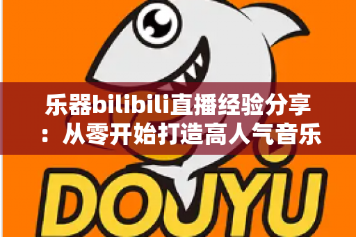 乐器bilibili直播经验分享:从零开始打造高人气音乐直播间,新手UP主涨粉变现全攻略 乐器bilibili直播经验分享:从零开始打造高人气音乐直播间,新手UP主涨粉变现全攻略