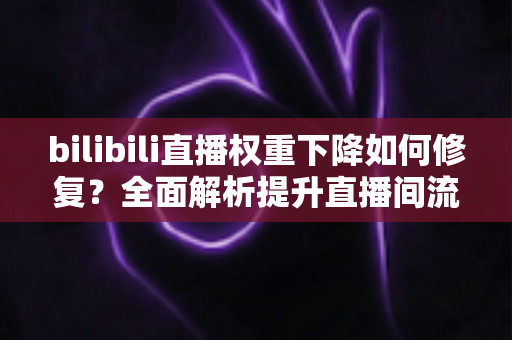 bilibili直播权重下降如何修复？全面解析提升直播间流量的恢复策略与实操指南