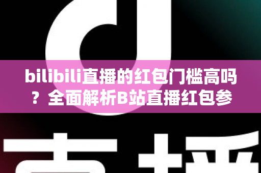 bilibili直播的红包门槛高吗?全面解析B站直播红包参与条件、获取技巧与常见疑问 bilibili直播的红包门槛高吗?全面解析B站直播红包参与条件、获取技巧与常见疑问