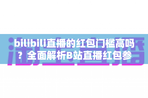 bilibili直播的红包门槛高吗?全面解析B站直播红包参与条件、获取技巧与常见疑问 bilibili直播的红包门槛高吗?全面解析B站直播红包参与条件、获取技巧与常见疑问