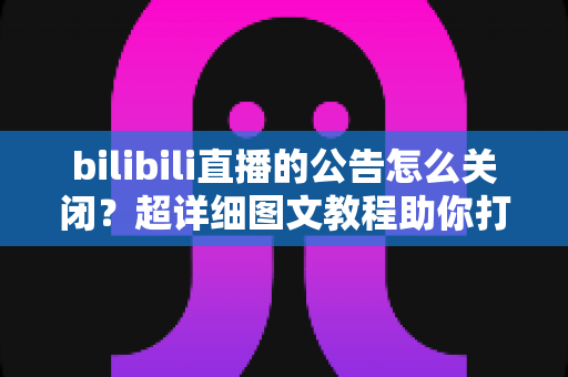 bilibili直播的公告怎么关闭?超详细图文教程助你打造清爽的直播观看体验 bilibili直播的公告怎么关闭?超详细图文教程助你打造清爽的直播观看体验