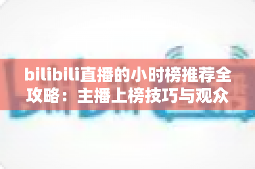 bilibili直播的小时榜推荐全攻略:主播上榜技巧与观众发现优质直播间的实用指南 bilibili直播的小时榜推荐全攻略:主播上榜技巧与观众发现优质直播间的实用指南