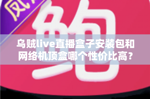 乌贼live直播盒子安装包和网络机顶盒哪个性价比高?2025年家庭观影选购全攻略,一篇看懂不花冤枉钱 乌贼live直播盒子安装包和网络机顶盒哪个性价比高?2025年家庭观影选购全攻略,一篇看懂不花冤枉钱