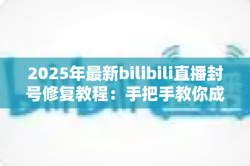 2025年最新bilibili直播封号修复教程:手把手教你成功申诉,快速找回直播间 2025年最新bilibili直播封号修复教程:手把手教你成功申诉,快速找回直播间