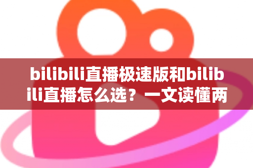bilibili直播极速版和bilibili直播怎么选?一文读懂两款应用的核心差异与最佳选择方案 bilibili直播极速版和bilibili直播怎么选?一文读懂两款应用的核心差异与最佳选择方案