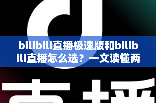 bilibili直播极速版和bilibili直播怎么选?一文读懂两款应用的核心差异与最佳选择方案 bilibili直播极速版和bilibili直播怎么选?一文读懂两款应用的核心差异与最佳选择方案