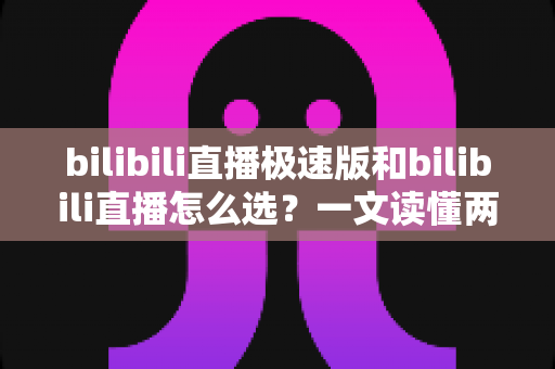 bilibili直播极速版和bilibili直播怎么选?一文读懂两款应用的核心差异与最佳选择方案 bilibili直播极速版和bilibili直播怎么选?一文读懂两款应用的核心差异与最佳选择方案