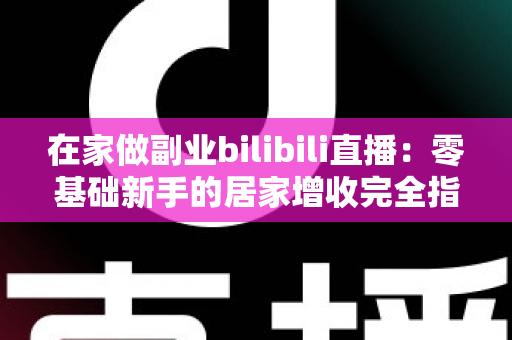 在家做副业bilibili直播：零基础新手的居家增收完全指南