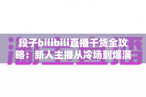 段子bilibili直播干货全攻略：新人主播从冷场到爆满的幽默运营实战手册