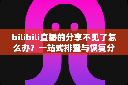 bilibili直播的分享不见了怎么办?一站式排查与恢复分享功能的完整指南 bilibili直播的分享不见了怎么办?一站式排查与恢复分享功能的完整指南