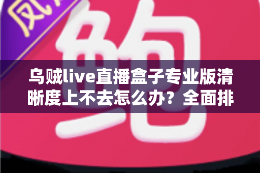 乌贼live直播盒子专业版清晰度上不去怎么办?全面排查与优化实战指南 乌贼live直播盒子专业版清晰度上不去怎么办?全面排查与优化实战指南