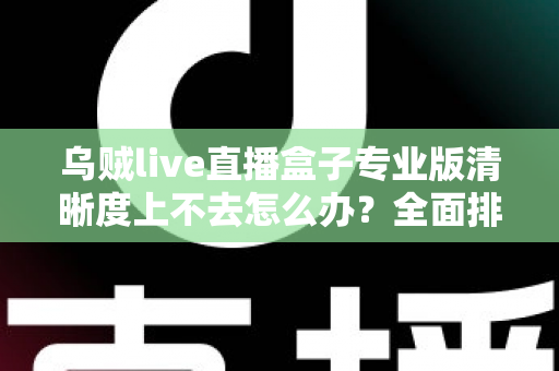 乌贼live直播盒子专业版清晰度上不去怎么办?全面排查与优化实战指南 乌贼live直播盒子专业版清晰度上不去怎么办?全面排查与优化实战指南