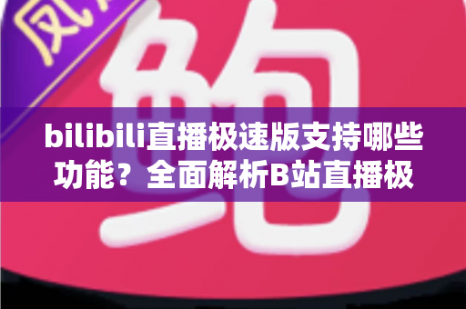 bilibili直播极速版支持哪些功能?全面解析B站直播极速版的核心功能与实用优势 bilibili直播极速版支持哪些功能?全面解析B站直播极速版的核心功能与实用优势