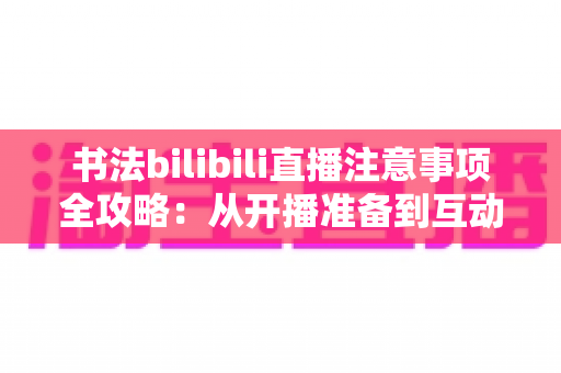 书法bilibili直播注意事项全攻略：从开播准备到互动运营的完整避坑指南