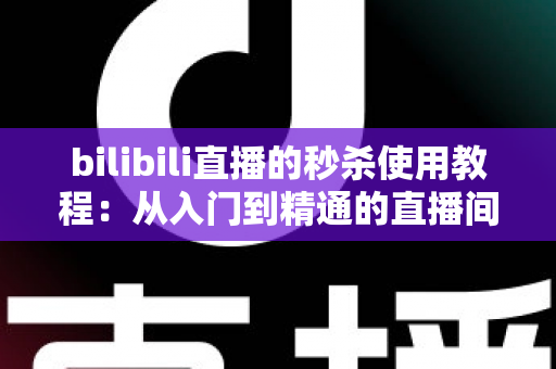 bilibili直播的秒杀使用教程：从入门到精通的直播间限时抢购全攻略