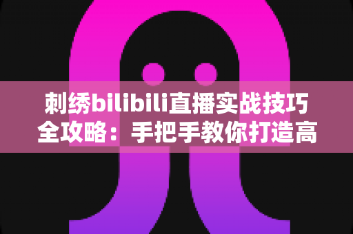 刺绣bilibili直播实战技巧全攻略：手把手教你打造高人气手工直播间