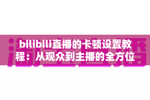 bilibili直播的卡顿设置教程:从观众到主播的全方位流畅观看与推流优化指南 bilibili直播的卡顿设置教程:从观众到主播的全方位流畅观看与推流优化指南