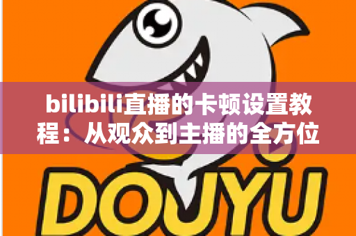 bilibili直播的卡顿设置教程:从观众到主播的全方位流畅观看与推流优化指南 bilibili直播的卡顿设置教程:从观众到主播的全方位流畅观看与推流优化指南