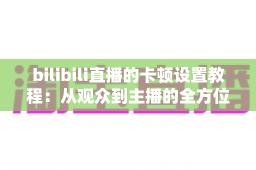 bilibili直播的卡顿设置教程:从观众到主播的全方位流畅观看与推流优化指南 bilibili直播的卡顿设置教程:从观众到主播的全方位流畅观看与推流优化指南