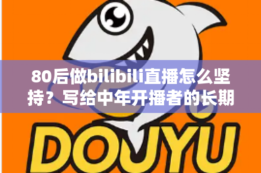 80后做bilibili直播怎么坚持？写给中年开播者的长期主义实战指南