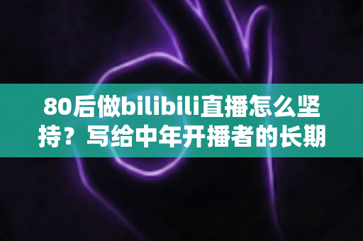 80后做bilibili直播怎么坚持？写给中年开播者的长期主义实战指南