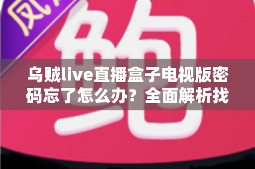 乌贼live直播盒子电视版密码忘了怎么办?全面解析找回密码的实用方法与防遗忘技巧 乌贼live直播盒子电视版密码忘了怎么办?全面解析找回密码的实用方法与防遗忘技巧
