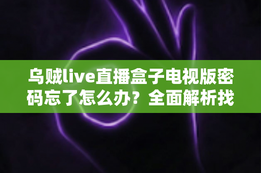 乌贼live直播盒子电视版密码忘了怎么办？全面解析找回密码的实用方法与防遗忘技巧