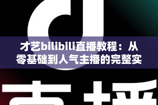 才艺bilibili直播教程:从零基础到人气主播的完整实战指南 才艺bilibili直播教程:从零基础到人气主播的完整实战指南