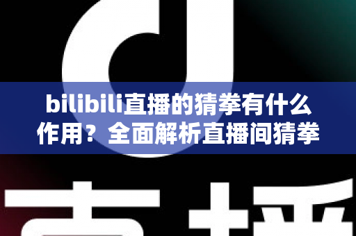bilibili直播的猜拳有什么作用？全面解析直播间猜拳互动的价值、玩法与运营意义
