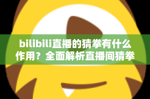 bilibili直播的猜拳有什么作用？全面解析直播间猜拳互动的价值、玩法与运营意义