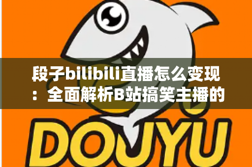 段子bilibili直播怎么变现:全面解析B站搞笑主播的赚钱之道与实战攻略 段子bilibili直播怎么变现:全面解析B站搞笑主播的赚钱之道与实战攻略
