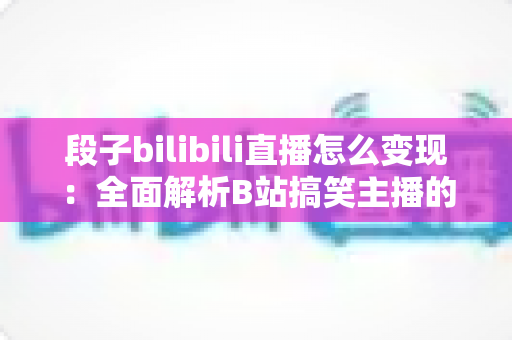 段子bilibili直播怎么变现:全面解析B站搞笑主播的赚钱之道与实战攻略 段子bilibili直播怎么变现:全面解析B站搞笑主播的赚钱之道与实战攻略