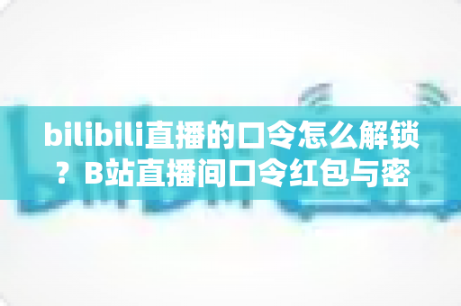 bilibili直播的口令怎么解锁？B站直播间口令红包与密码房间解锁全流程详解