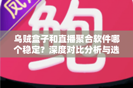乌贼盒子和直播聚合软件哪个稳定?深度对比分析与选购指南 乌贼盒子和直播聚合软件哪个稳定?深度对比分析与选购指南
