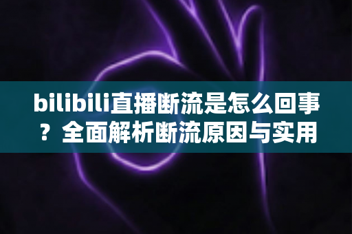 bilibili直播断流是怎么回事?全面解析断流原因与实用解决方案 bilibili直播断流是怎么回事?全面解析断流原因与实用解决方案