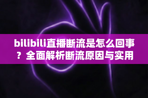 bilibili直播断流是怎么回事?全面解析断流原因与实用解决方案 bilibili直播断流是怎么回事?全面解析断流原因与实用解决方案