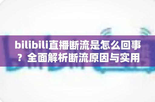 bilibili直播断流是怎么回事？全面解析断流原因与实用解决方案