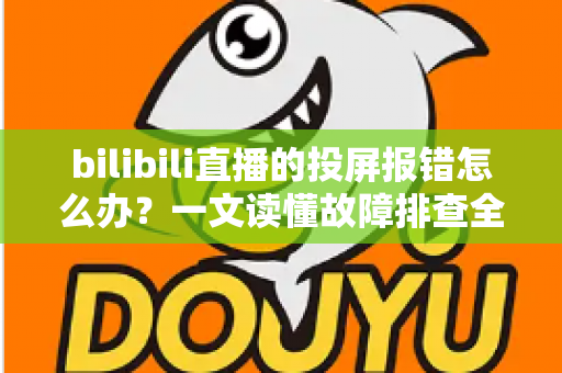 bilibili直播的投屏报错怎么办？一文读懂故障排查全攻略，助你快速恢复直播