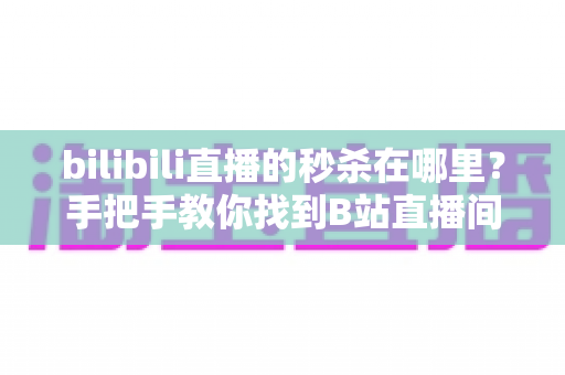bilibili直播的秒杀在哪里?手把手教你找到B站直播间秒杀入口与抢购攻略 bilibili直播的秒杀在哪里?手把手教你找到B站直播间秒杀入口与抢购攻略