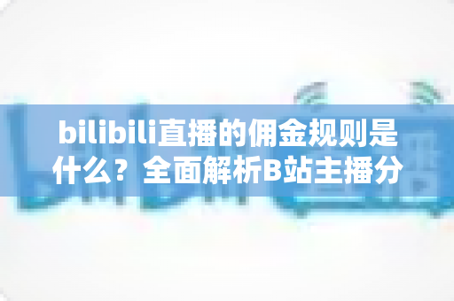 bilibili直播的佣金规则是什么?全面解析B站主播分成比例、提现流程与收益优化策略 bilibili直播的佣金规则是什么?全面解析B站主播分成比例、提现流程与收益优化策略