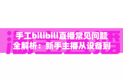 手工bilibili直播常见问题全解析:新手主播从设备到变现的一站式避坑指南 手工bilibili直播常见问题全解析:新手主播从设备到变现的一站式避坑指南