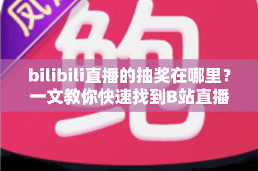 bilibili直播的抽奖在哪里？一文教你快速找到B站直播间抽奖入口与参与攻略